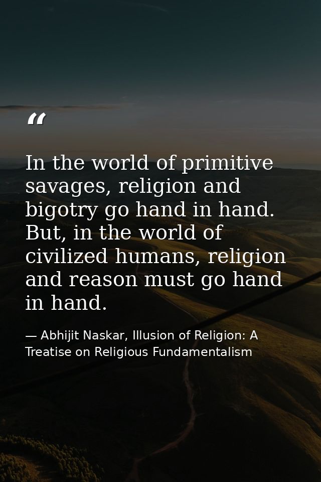 In the world of primitive savages, religion and bigotry go hand in hand. But, in the world of civilized humans, religion — Abhijit Naskar, Illusion of Religion: A Treatise on Religious Fundamentalism