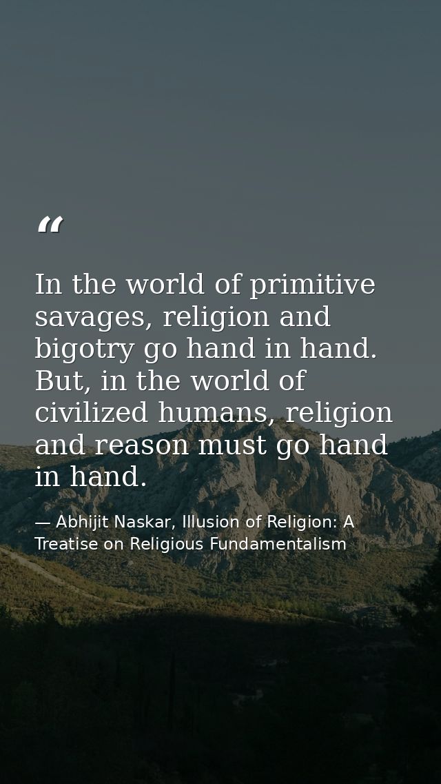 In the world of primitive savages, religion and bigotry go hand in hand. But, in the world of civilized humans, religion — Abhijit Naskar, Illusion of Religion: A Treatise on Religious Fundamentalism