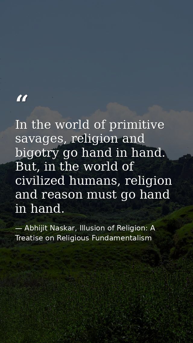 In the world of primitive savages, religion and bigotry go hand in hand. But, in the world of civilized humans, religion — Abhijit Naskar, Illusion of Religion: A Treatise on Religious Fundamentalism