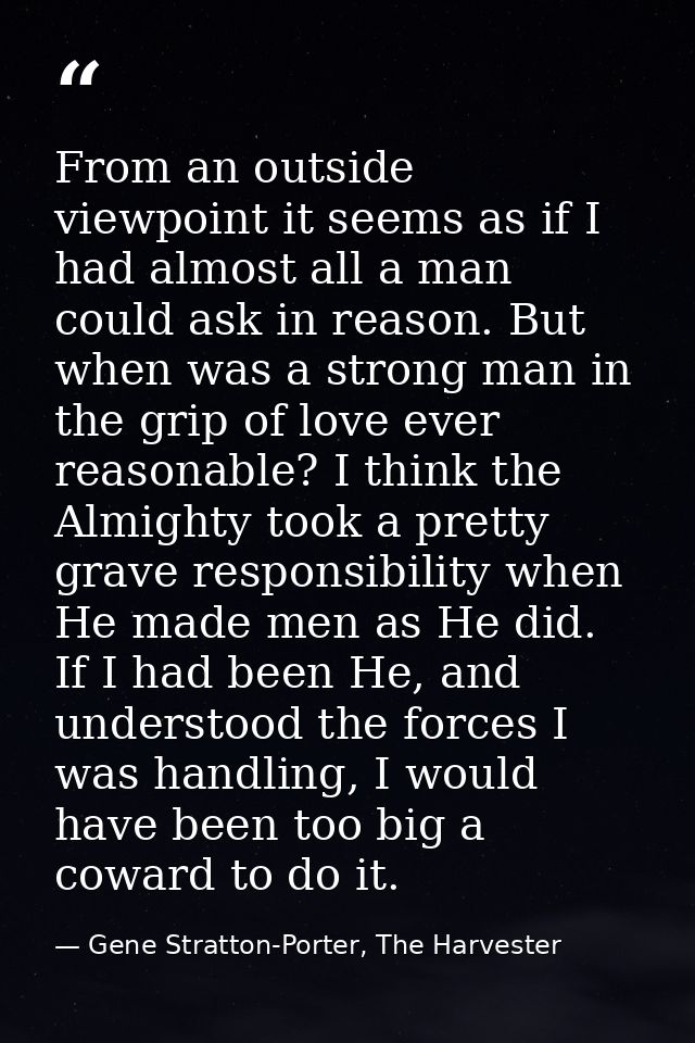 From an outside viewpoint it seems as if I had almost all a man could ask in reason. But when was a strong man in the gr — Gene Stratton-Porter, The Harvester