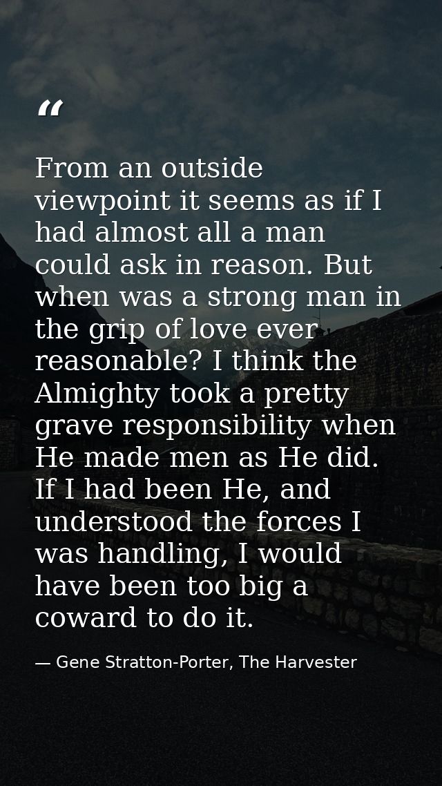 From an outside viewpoint it seems as if I had almost all a man could ask in reason. But when was a strong man in the gr — Gene Stratton-Porter, The Harvester