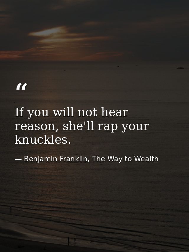 If you will not hear reason, she'll rap your knuckles. — Benjamin Franklin, The Way to Wealth