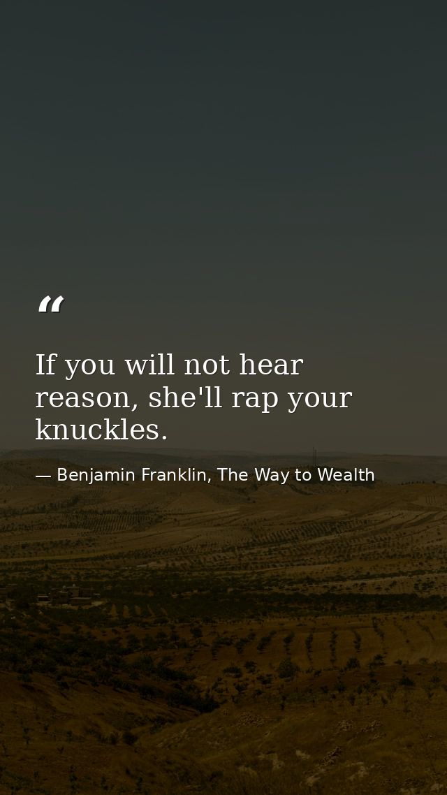 If you will not hear reason, she'll rap your knuckles. — Benjamin Franklin, The Way to Wealth