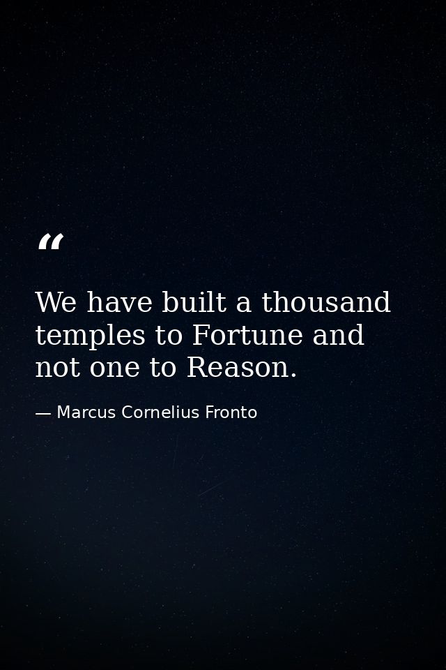 We have built a thousand temples to Fortune and not one to Reason. — Marcus Cornelius Fronto