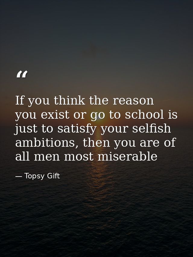 If you think the reason you exist or go to school is just to satisfy your selfish ambitions, then you are of all men mos — Topsy Gift