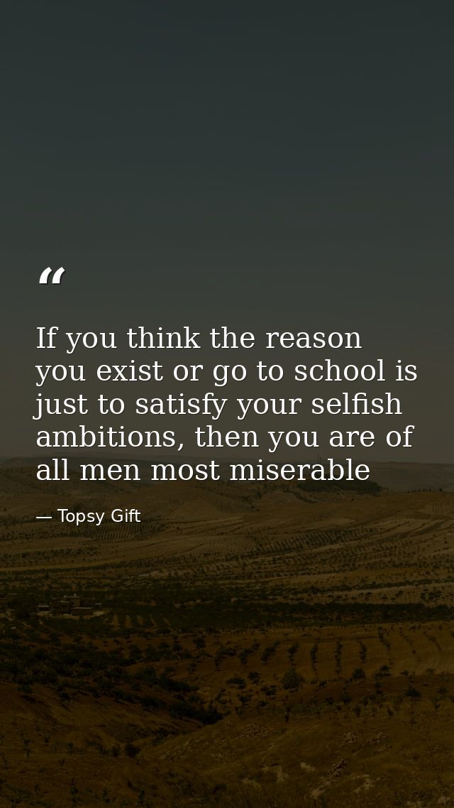 If you think the reason you exist or go to school is just to satisfy your selfish ambitions, then you are of all men mos — Topsy Gift