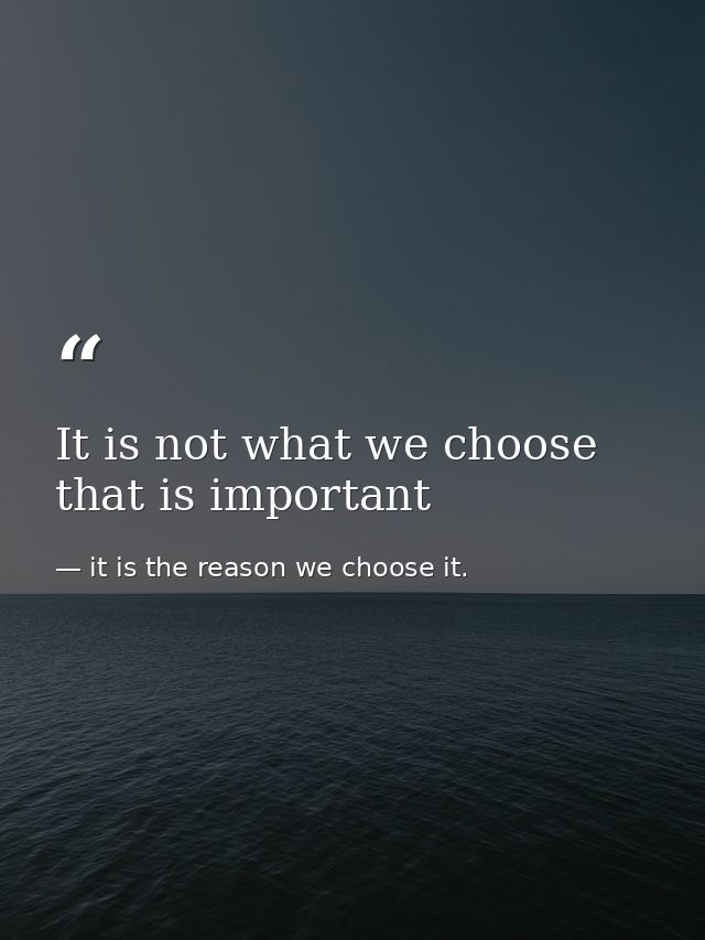 It is not what we choose that is important — it is the reason we choose it.