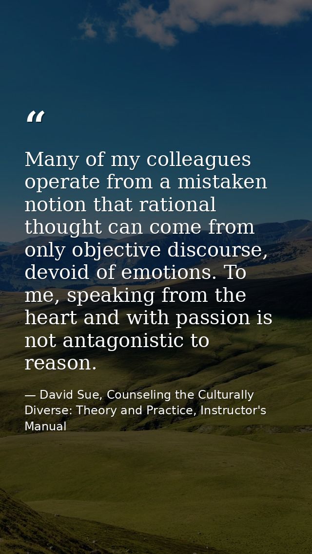 Many of my colleagues operate from a mistaken notion that rational thought can come from only objective discourse, devoi — David Sue, Counseling the Culturally Diverse: Theory and Practice, Instructor's Manual