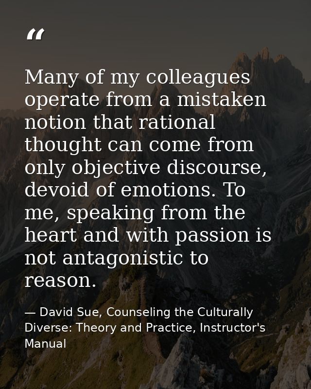 Many of my colleagues operate from a mistaken notion that rational thought can come from only objective discourse, devoi — David Sue, Counseling the Culturally Diverse: Theory and Practice, Instructor's Manual