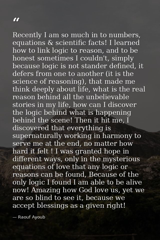 Recently I am so much in to numbers, equations & scientific facts! I learned how to link logic to reason, and to be hone — Raouf Ayoub