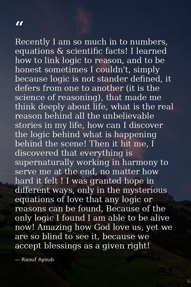 Recently I am so much in to numbers, equations & scientific facts! I learned how to link logic to reason, and to be hone — Raouf Ayoub