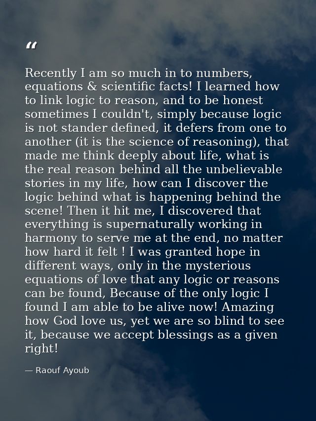 Recently I am so much in to numbers, equations & scientific facts! I learned how to link logic to reason, and to be hone — Raouf Ayoub