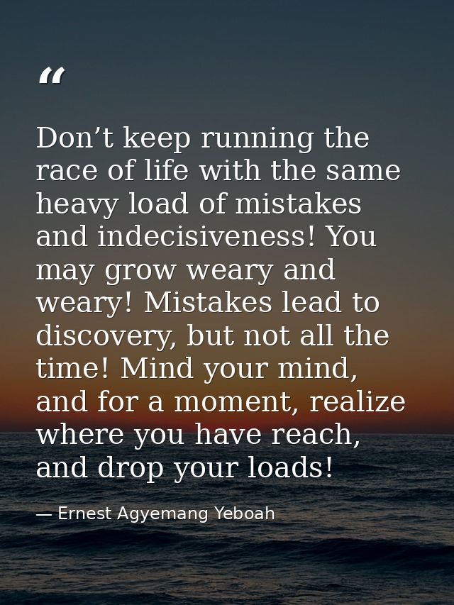 Don’t keep running the race of life with the same heavy load of mistakes and indecisiveness! You may grow weary and wear — Ernest Agyemang Yeboah