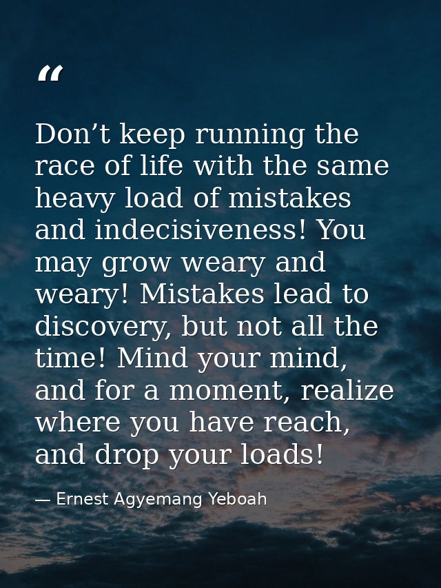 Don’t keep running the race of life with the same heavy load of mistakes and indecisiveness! You may grow weary and wear — Ernest Agyemang Yeboah
