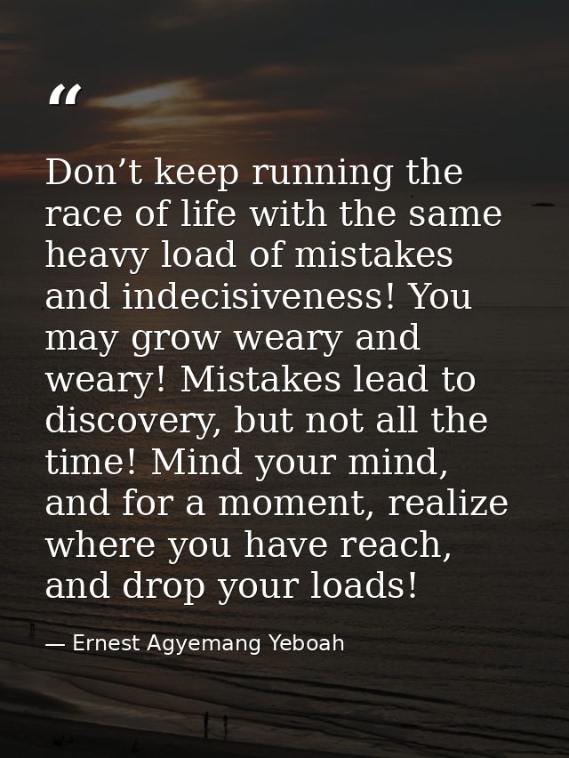 Don’t keep running the race of life with the same heavy load of mistakes and indecisiveness! You may grow weary and wear — Ernest Agyemang Yeboah