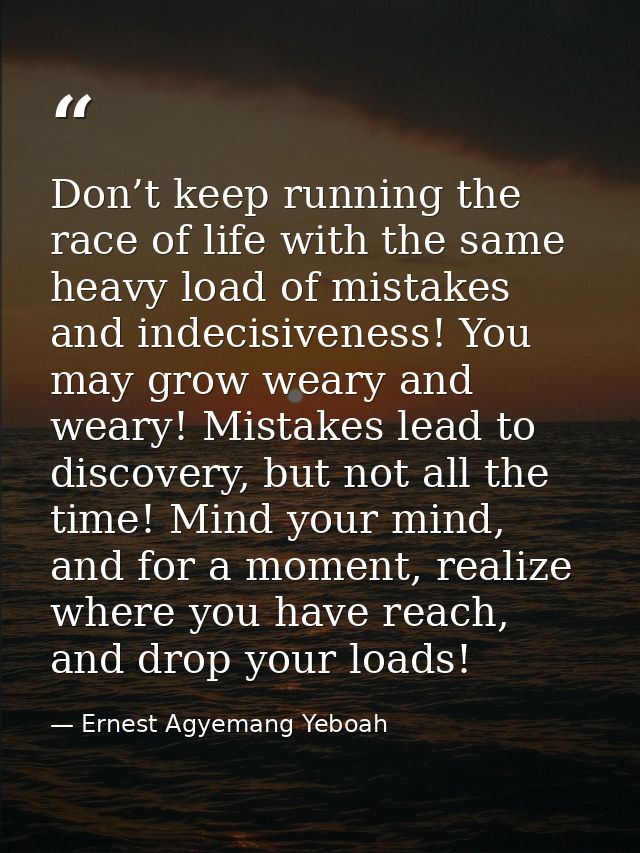 Don’t keep running the race of life with the same heavy load of mistakes and indecisiveness! You may grow weary and wear — Ernest Agyemang Yeboah