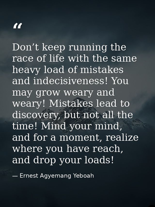 Don’t keep running the race of life with the same heavy load of mistakes and indecisiveness! You may grow weary and wear — Ernest Agyemang Yeboah