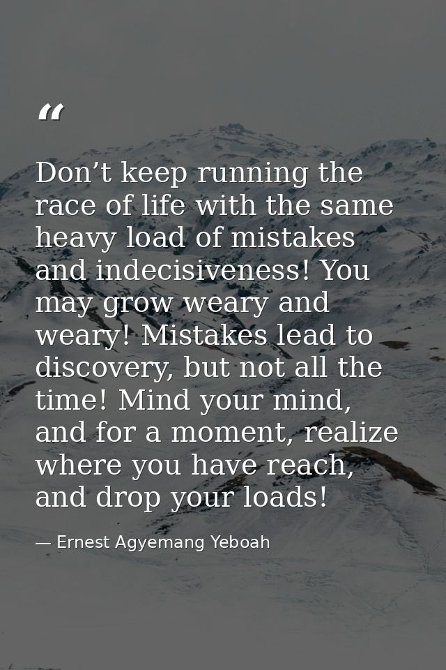 Don’t keep running the race of life with the same heavy load of mistakes and indecisiveness! You may grow weary and wear — Ernest Agyemang Yeboah