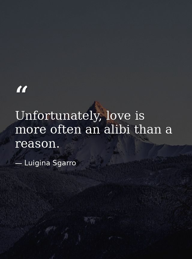 Unfortunately, love is more often an alibi than a reason. — Luigina Sgarro