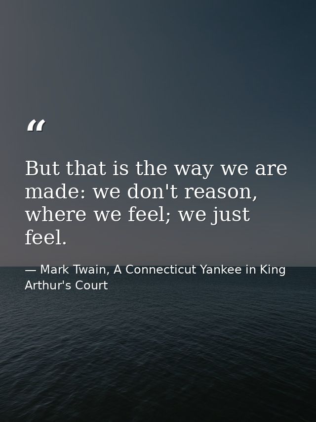 But that is the way we are made: we don't reason, where we feel; we just feel. — Mark Twain, A Connecticut Yankee in King Arthur's Court