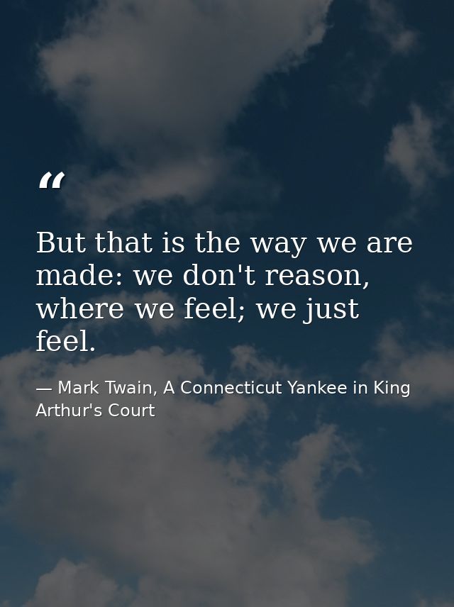 But that is the way we are made: we don't reason, where we feel; we just feel. — Mark Twain, A Connecticut Yankee in King Arthur's Court