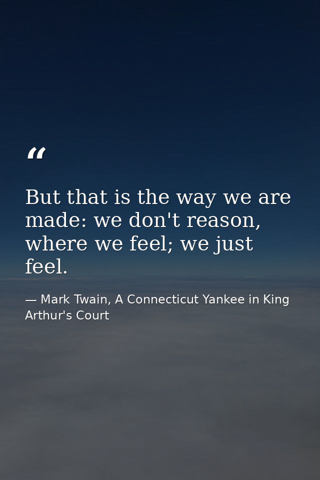 But that is the way we are made: we don't reason, where we feel; we just feel. — Mark Twain, A Connecticut Yankee in King Arthur's Court