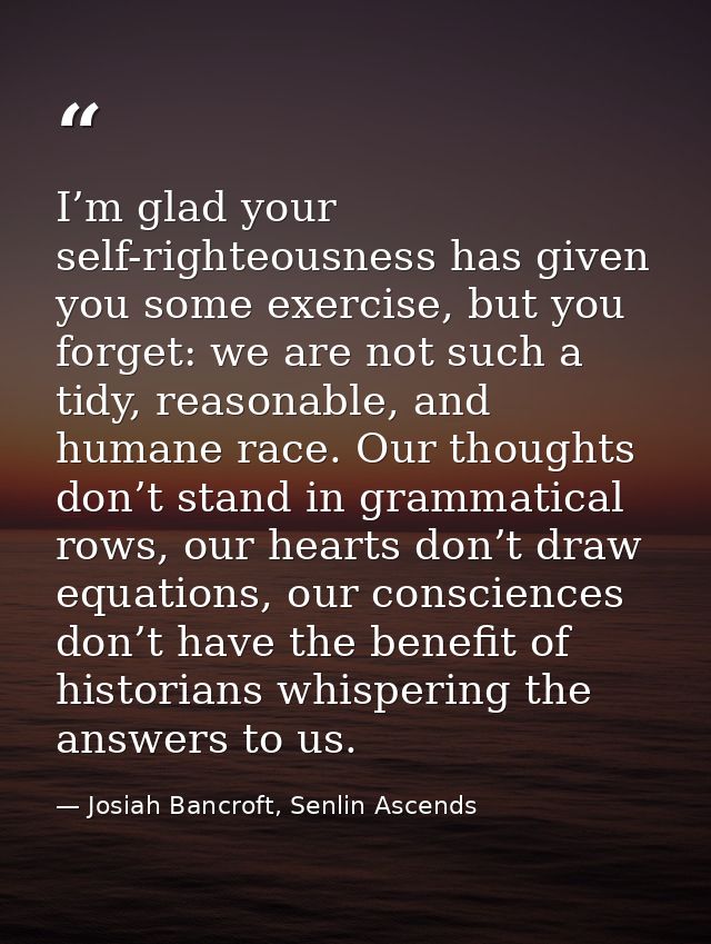 I’m glad your self-righteousness has given you some exercise, but you forget: we are not such a tidy, reasonable, and hu — Josiah Bancroft, Senlin Ascends
