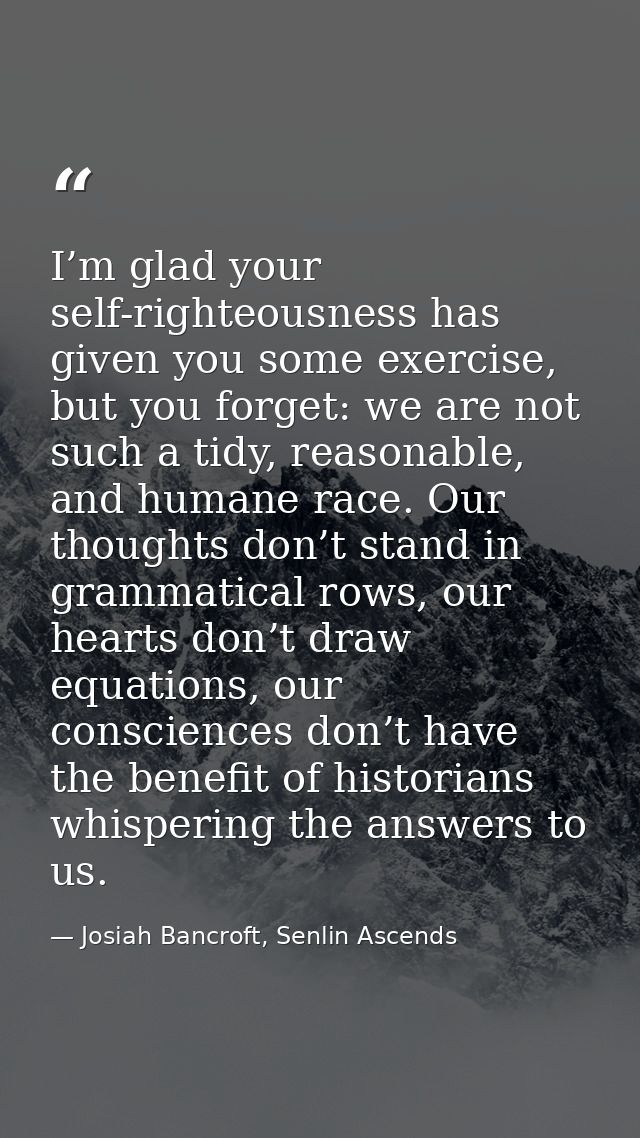 I’m glad your self-righteousness has given you some exercise, but you forget: we are not such a tidy, reasonable, and hu — Josiah Bancroft, Senlin Ascends