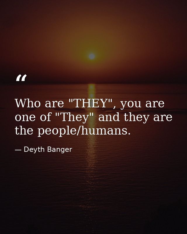 Who are "THEY", you are one of "They" and they are the people/humans. — Deyth Banger