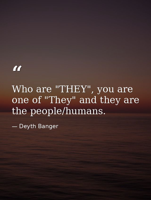 Who are "THEY", you are one of "They" and they are the people/humans. — Deyth Banger