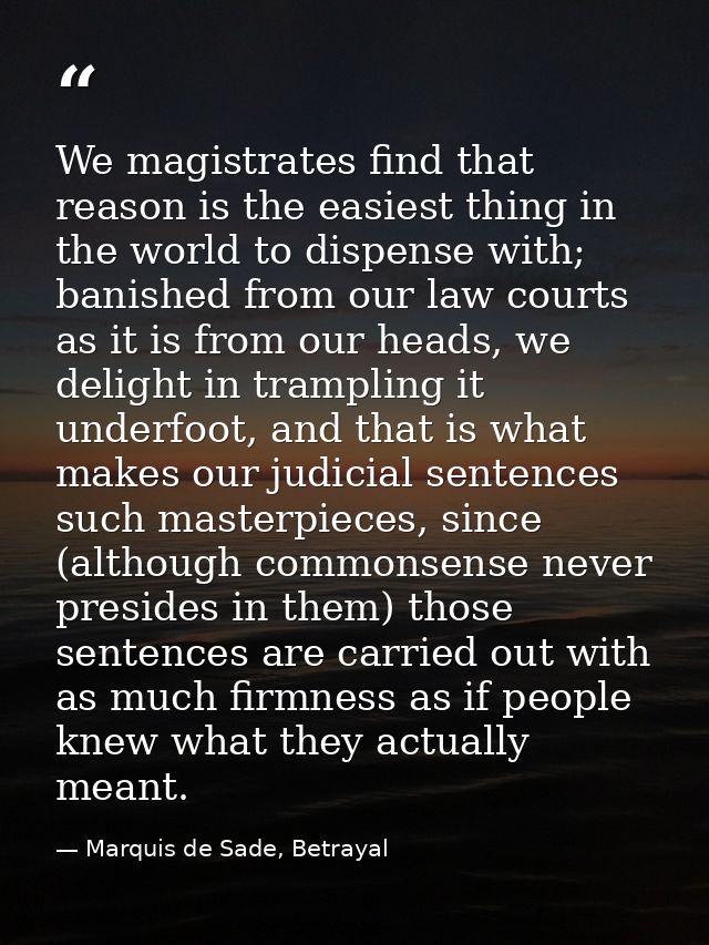 We magistrates find that reason is the easiest thing in the world to dispense with; banished from our law courts as it i — Marquis de Sade, Betrayal