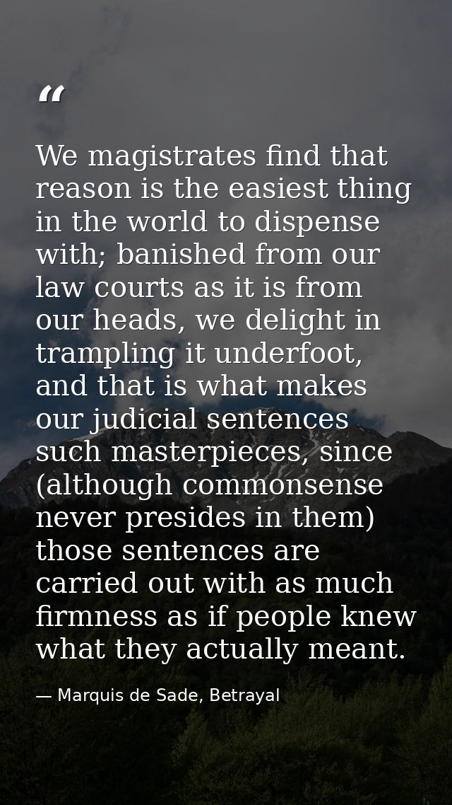 We magistrates find that reason is the easiest thing in the world to dispense with; banished from our law courts as it i — Marquis de Sade, Betrayal