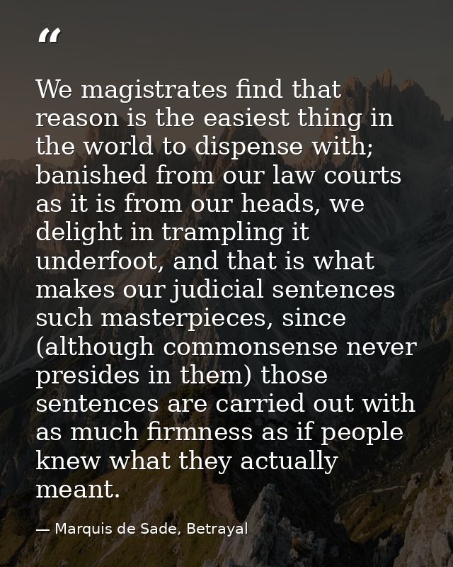 We magistrates find that reason is the easiest thing in the world to dispense with; banished from our law courts as it i — Marquis de Sade, Betrayal