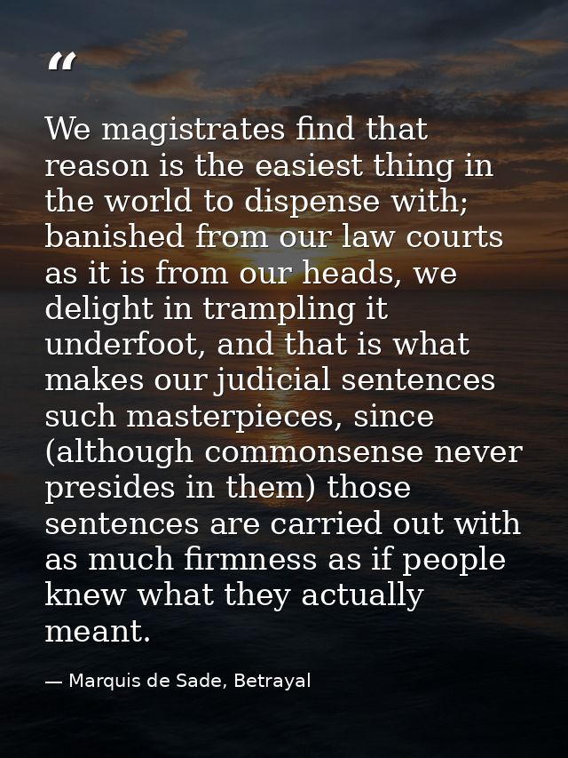 We magistrates find that reason is the easiest thing in the world to dispense with; banished from our law courts as it i — Marquis de Sade, Betrayal