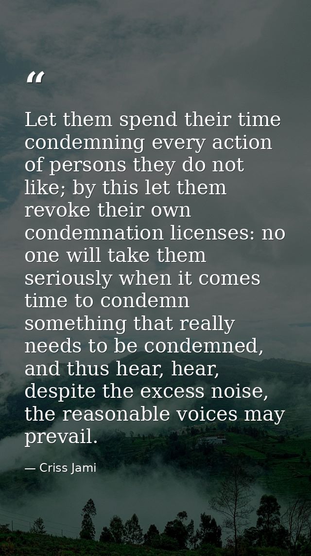 Let them spend their time condemning every action of persons they do not like; by this let them revoke their own condemn — Criss Jami