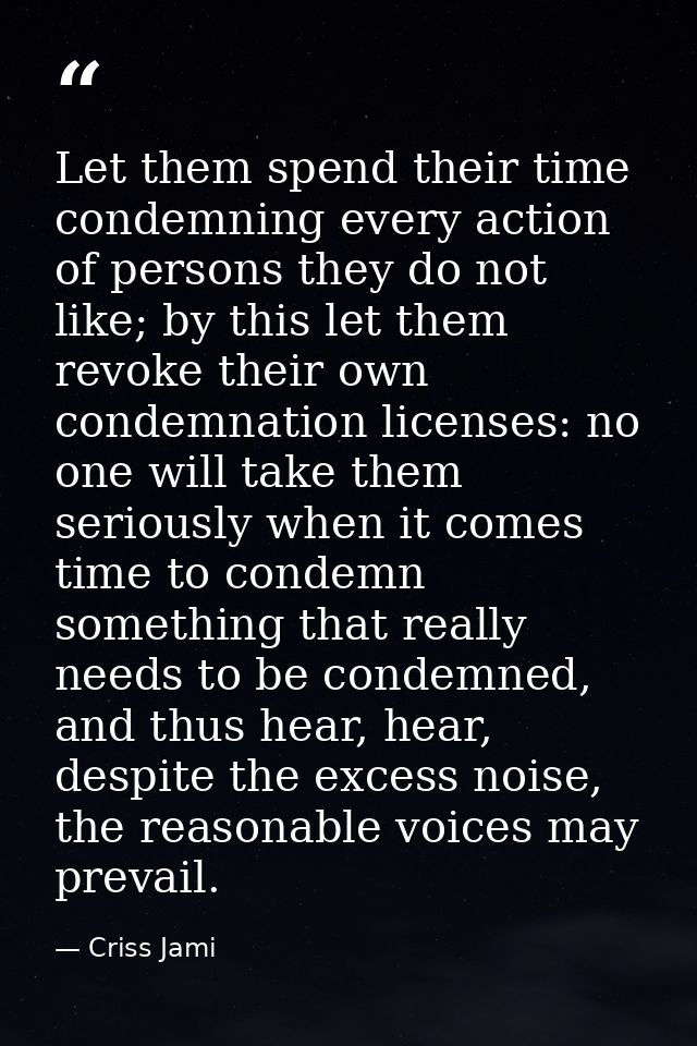 Let them spend their time condemning every action of persons they do not like; by this let them revoke their own condemn — Criss Jami
