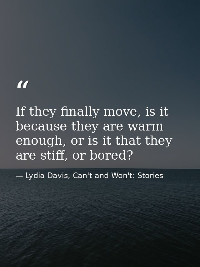 If they finally move, is it because they are warm enough, or is it that they are stiff, or bored? — Lydia Davis, Can't and Won't: Stories