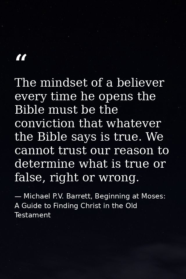 The mindset of a believer every time he opens the Bible must be the conviction that whatever the Bible says is true. We  — Michael P.V. Barrett, Beginning at Moses: A Guide to Finding Christ in the Old Testament