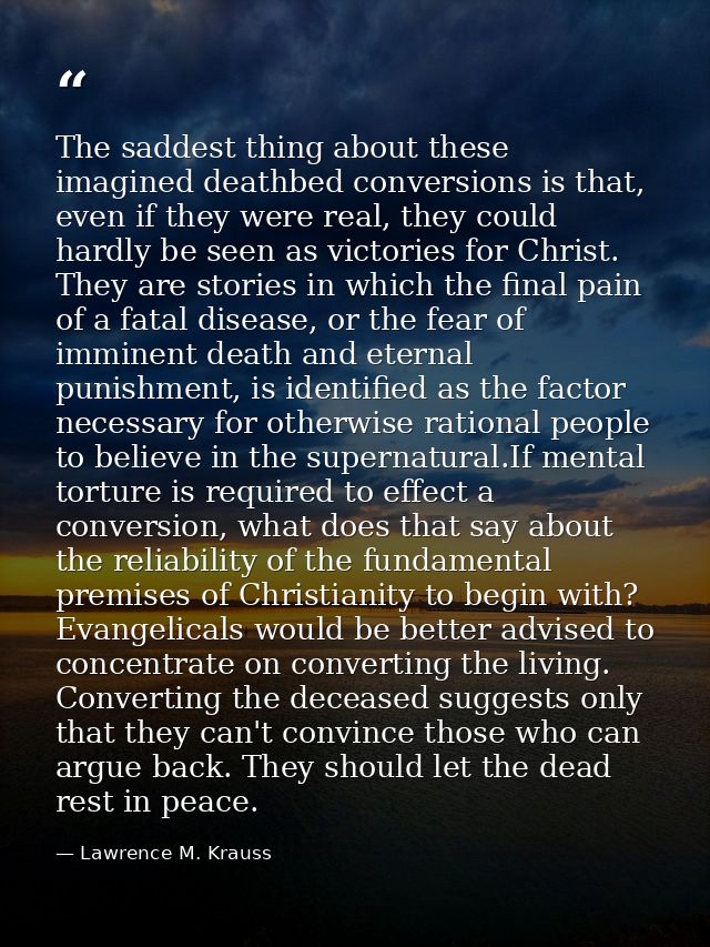 The saddest thing about these imagined deathbed conversions is that, even if they were real, they could hardly be seen a — Lawrence M. Krauss