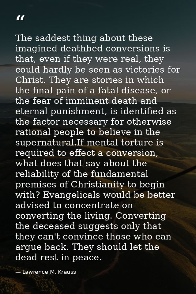 The saddest thing about these imagined deathbed conversions is that, even if they were real, they could hardly be seen a — Lawrence M. Krauss
