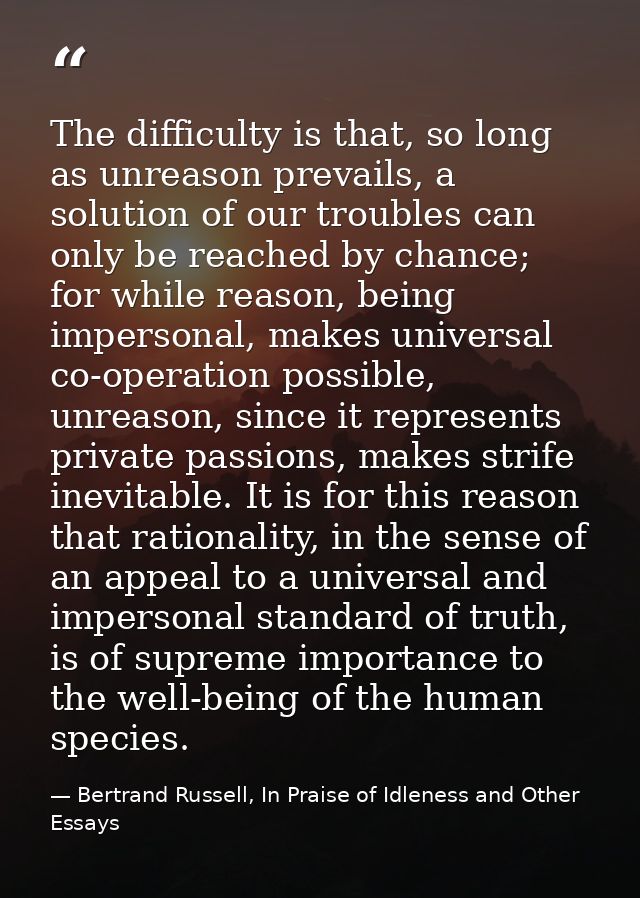 The difficulty is that, so long as unreason prevails, a solution of our troubles can only be reached by chance; for whil — Bertrand Russell, In Praise of Idleness and Other Essays