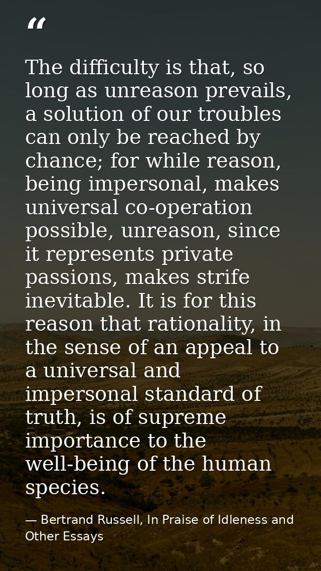 The difficulty is that, so long as unreason prevails, a solution of our troubles can only be reached by chance; for whil — Bertrand Russell, In Praise of Idleness and Other Essays
