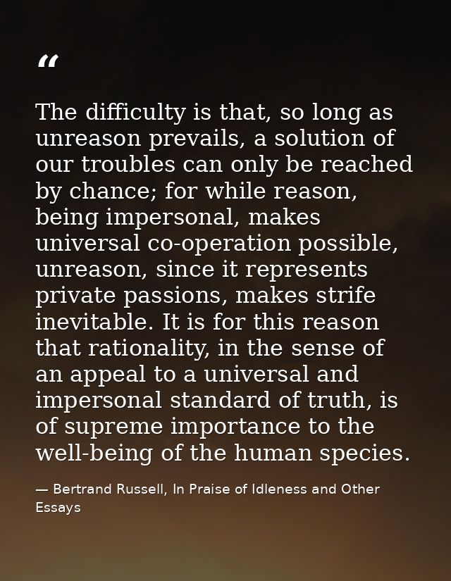 The difficulty is that, so long as unreason prevails, a solution of our troubles can only be reached by chance; for whil — Bertrand Russell, In Praise of Idleness and Other Essays