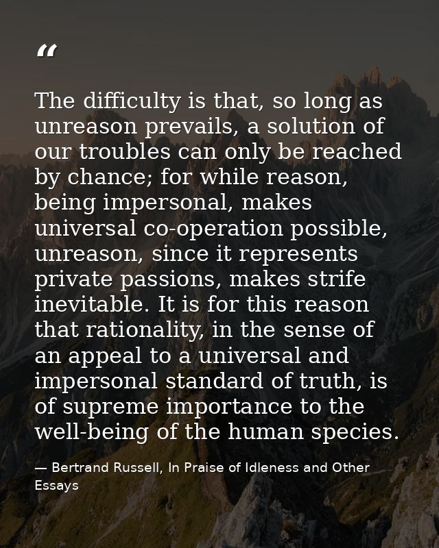 The difficulty is that, so long as unreason prevails, a solution of our troubles can only be reached by chance; for whil — Bertrand Russell, In Praise of Idleness and Other Essays