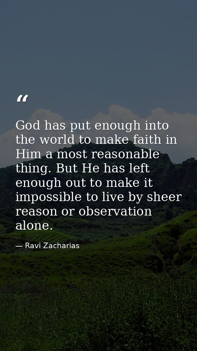 God has put enough into the world to make faith in Him a most reasonable thing. But He has left enough out to make it im — Ravi Zacharias