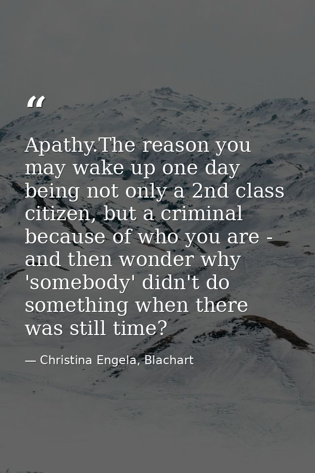 Apathy.The reason you may wake up one day being not only a 2nd class citizen, but a criminal because of who you are - an — Christina Engela, Blachart