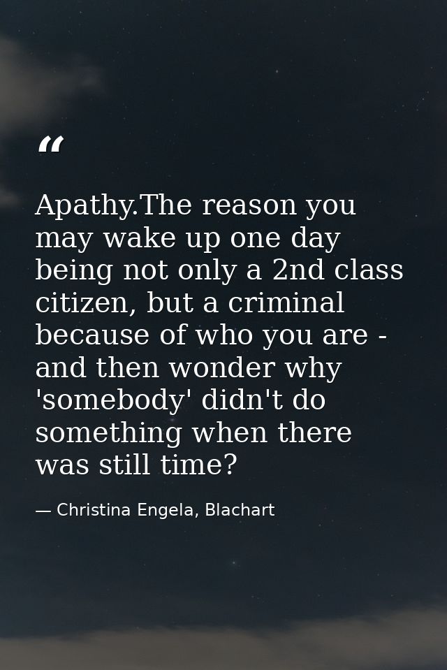 Apathy.The reason you may wake up one day being not only a 2nd class citizen, but a criminal because of who you are - an — Christina Engela, Blachart