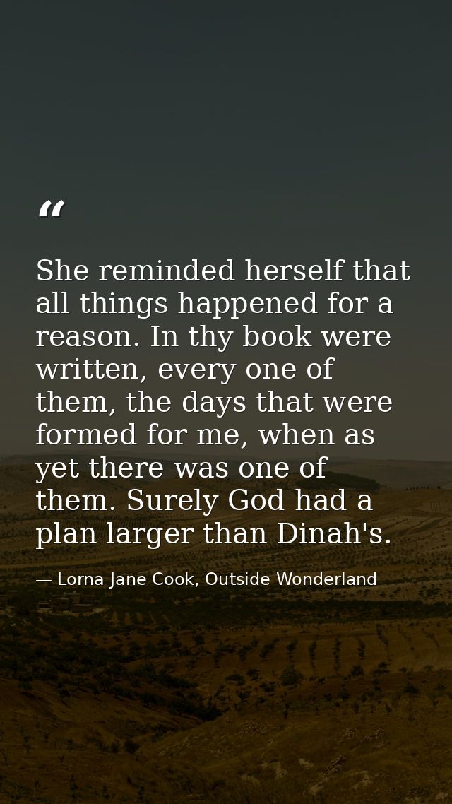 She reminded herself that all things happened for a reason. In thy book were written, every one of them, the days that w — Lorna Jane Cook, Outside Wonderland