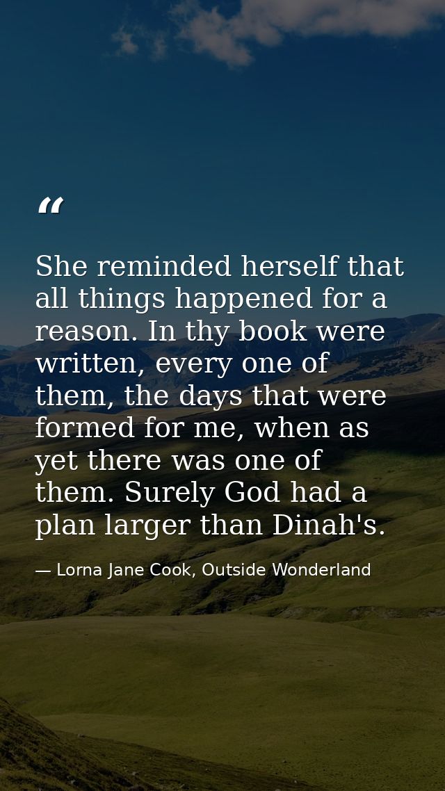 She reminded herself that all things happened for a reason. In thy book were written, every one of them, the days that w — Lorna Jane Cook, Outside Wonderland