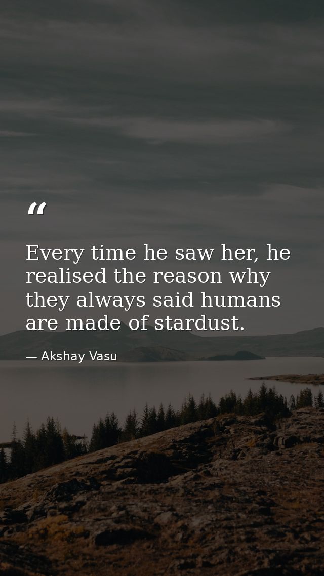 Every time he saw her, he realised the reason why they always said humans are made of stardust. — Akshay Vasu